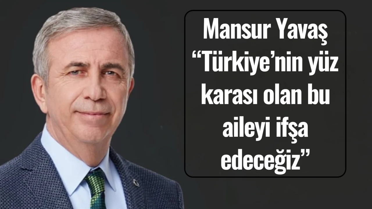 Mansur  Yavaş: “Türkiye’nin yüz karası olan bu aileyi ifşa edeceğiz”