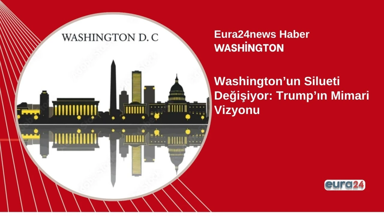 Washington&rsquo;un Silueti Değişiyor: Trump&rsquo;ın Mimari Vizyonu