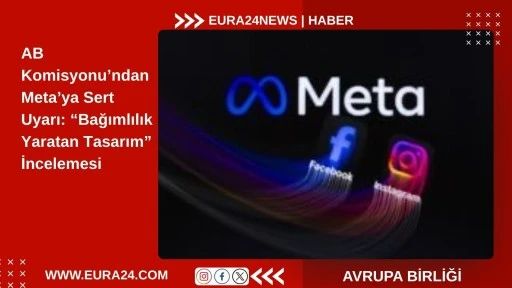 AB Komisyonu&rsquo;ndan Meta&rsquo;ya Sert Uyarı: &ldquo;Bağımlılık Yaratan Tasarım&rdquo; İncelemesi