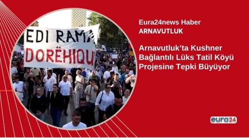 Arnavutluk&rsquo;ta Kushner Bağlantılı L&uuml;ks Tatil K&ouml;y&uuml; Projesine Tepki B&uuml;y&uuml;yor
