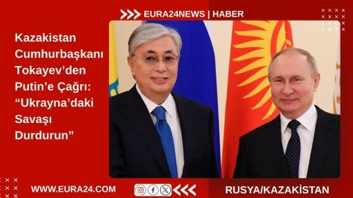 Kazakistan&rsquo;dan Putin&rsquo;e &Ccedil;ağrı: &ldquo;Ukrayna&rsquo;daki Savaşı Durdurun&rdquo;