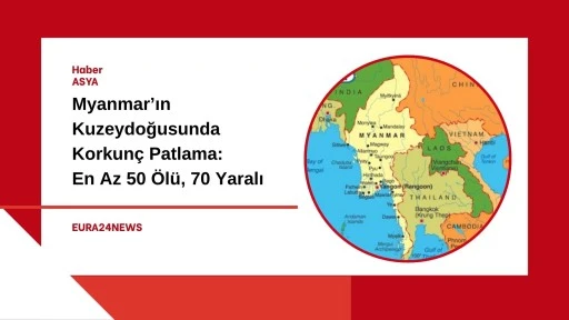 Myanmar&rsquo;ın Kuzeydoğusunda Korkun&ccedil; Patlama: En Az 50 &Ouml;l&uuml;, 70 Yaralı