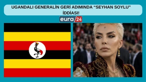UGANDALI GENERALİN GERİ ADIMINDA &ldquo;SEYHAN SOYLU&rdquo; İDDİASI!