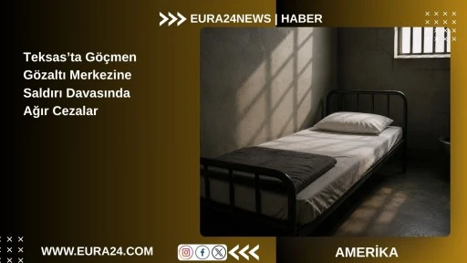Teksas&rsquo;ta G&ouml;&ccedil;men G&ouml;zaltı Merkezine Saldırı Davasında Ağır Cezalar